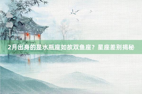 2月出身的是水瓶座如故双鱼座?星座差别揭秘