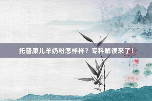 托普康儿羊奶粉怎样样?专科解读来了!